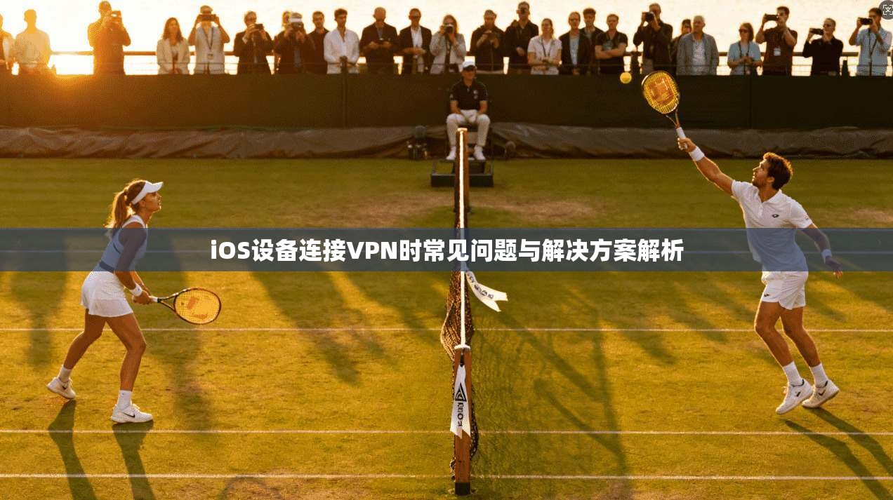 iOS设备连接VPN时常见问题与解决方案解析