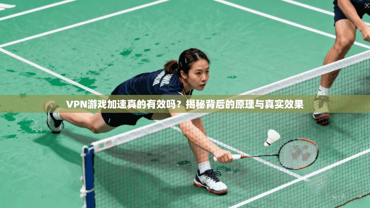VPN游戏加速真的有效吗？揭秘背后的原理与真实效果