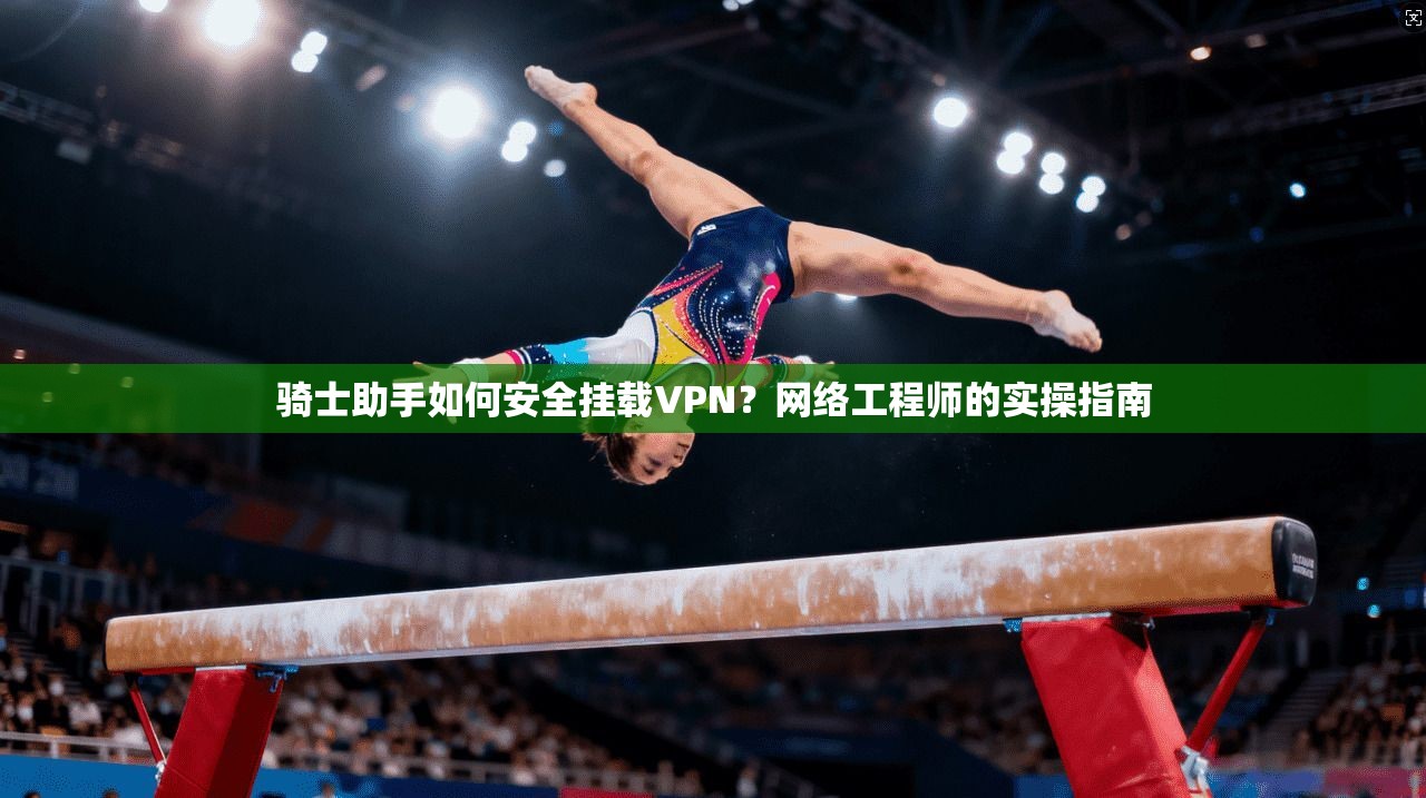 骑士助手如何安全挂载VPN？网络工程师的实操指南