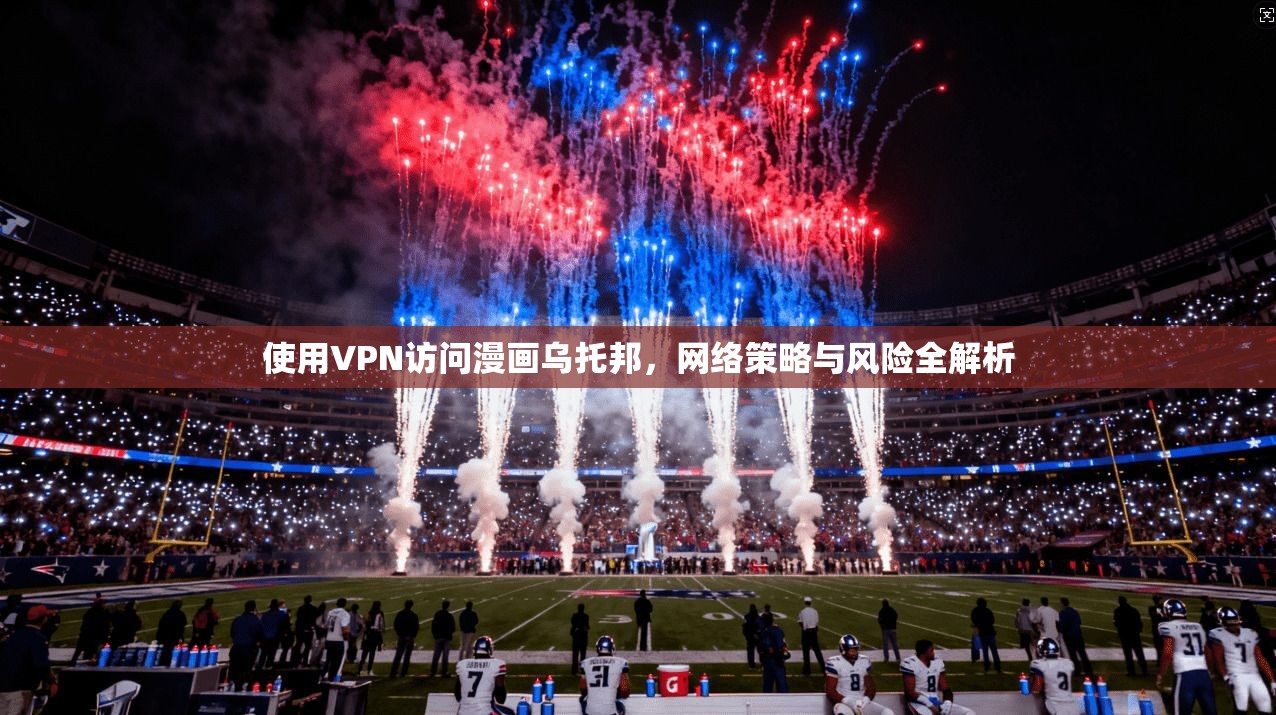 使用VPN访问漫画乌托邦，网络策略与风险全解析