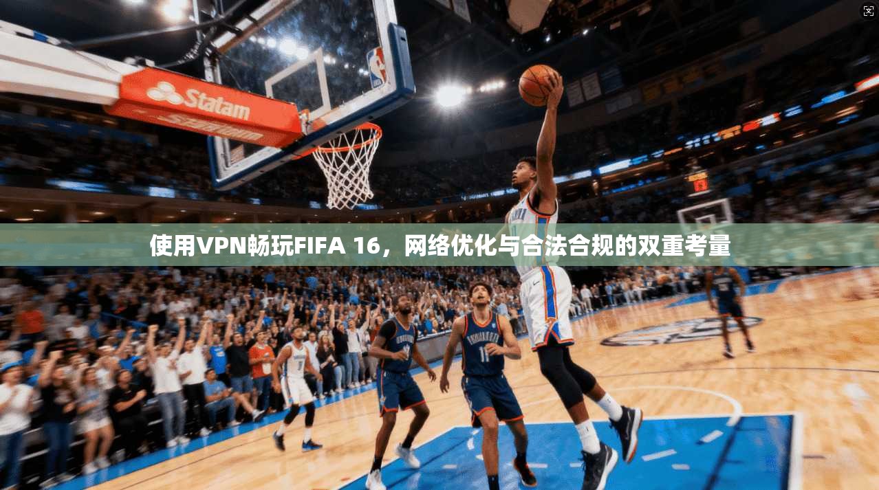 使用VPN畅玩FIFA 16，网络优化与合法合规的双重考量
