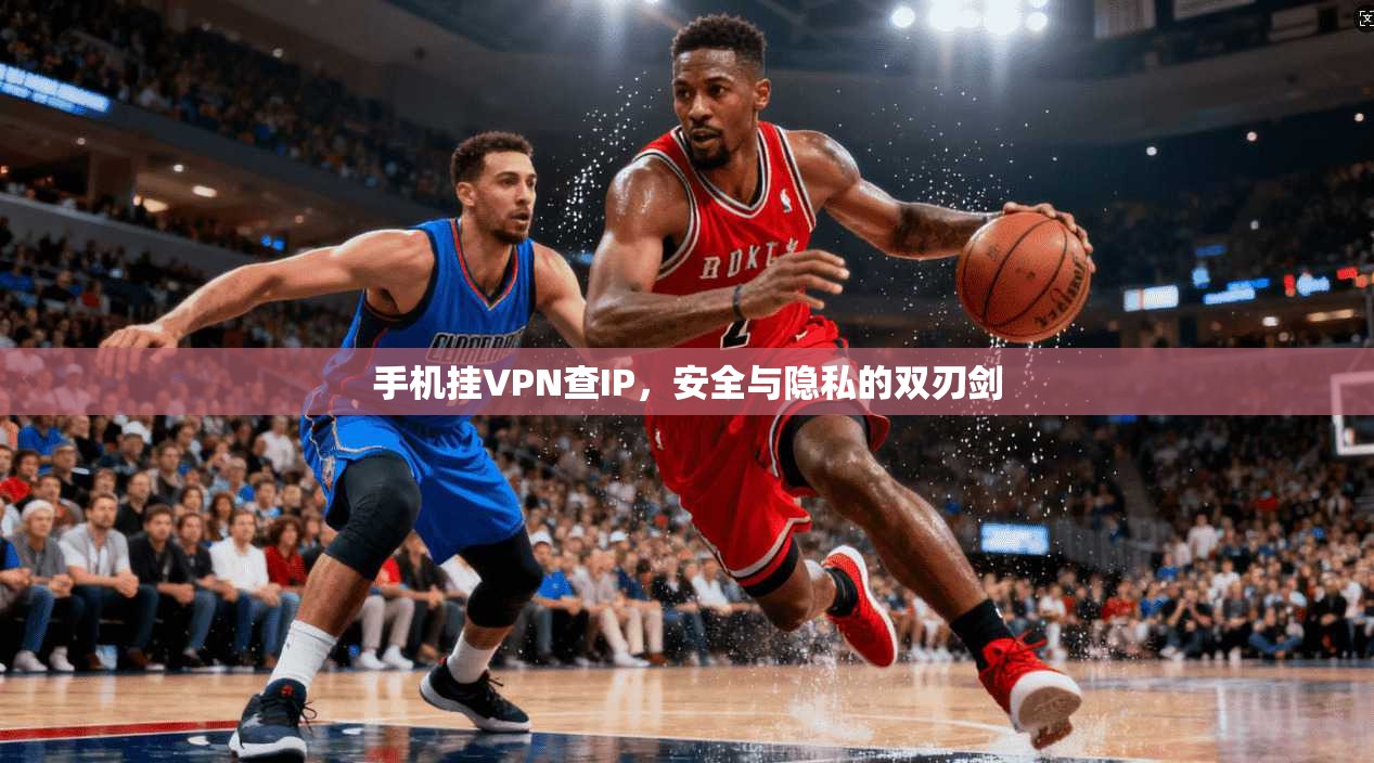 手机挂VPN查IP，安全与隐私的双刃剑