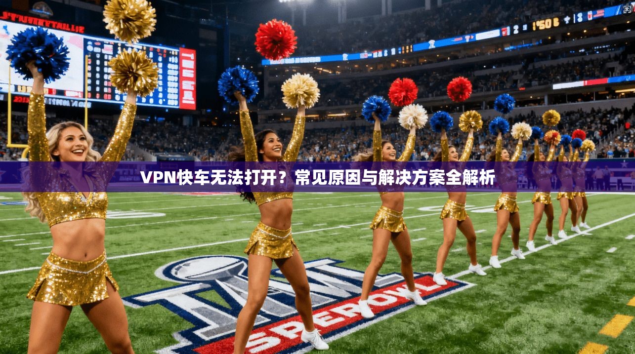 VPN快车无法打开？常见原因与解决方案全解析