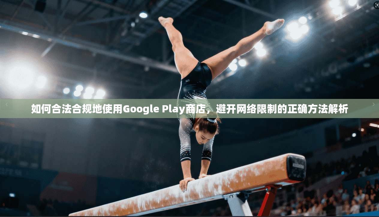 如何合法合规地使用Google Play商店，避开网络限制的正确方法解析