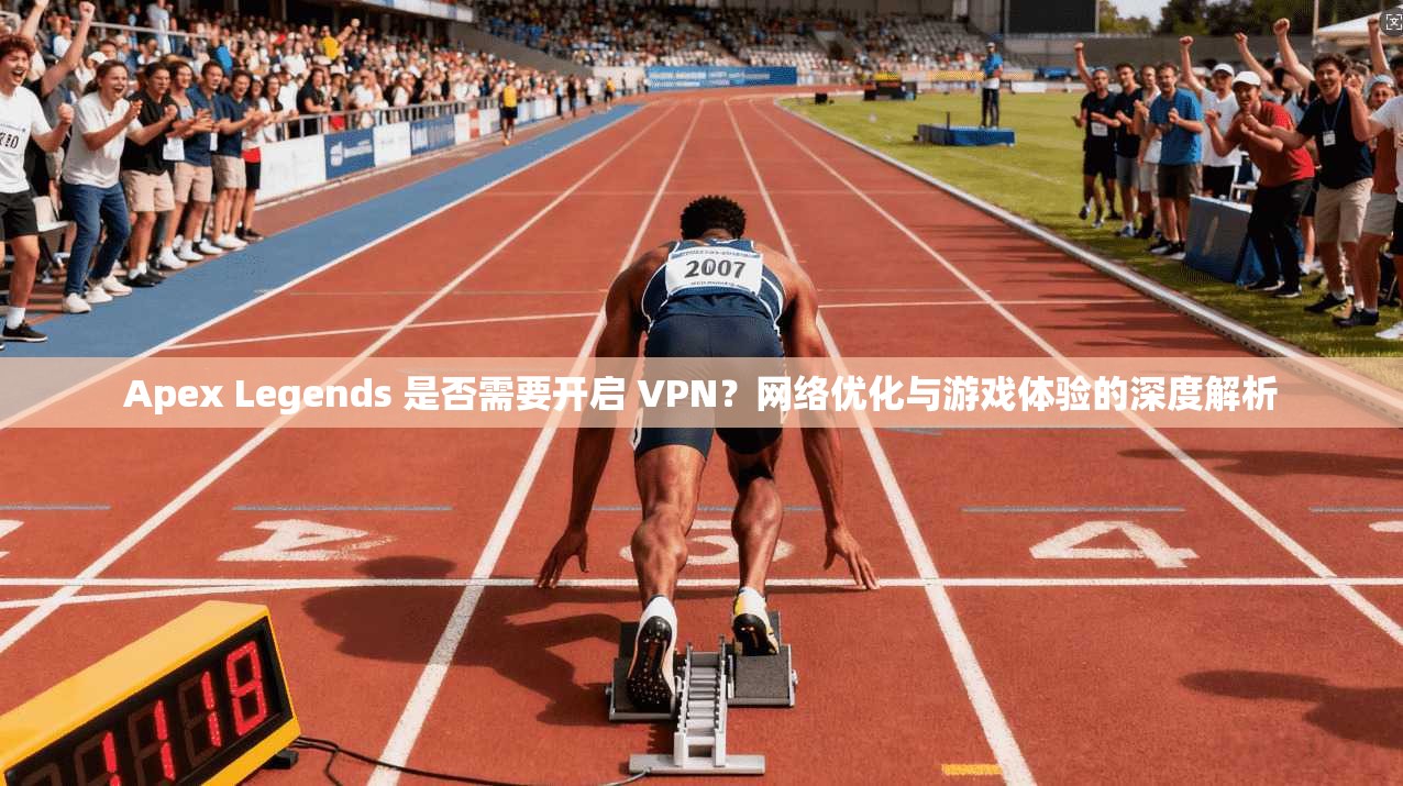 Apex Legends 是否需要开启 VPN？网络优化与游戏体验的深度解析