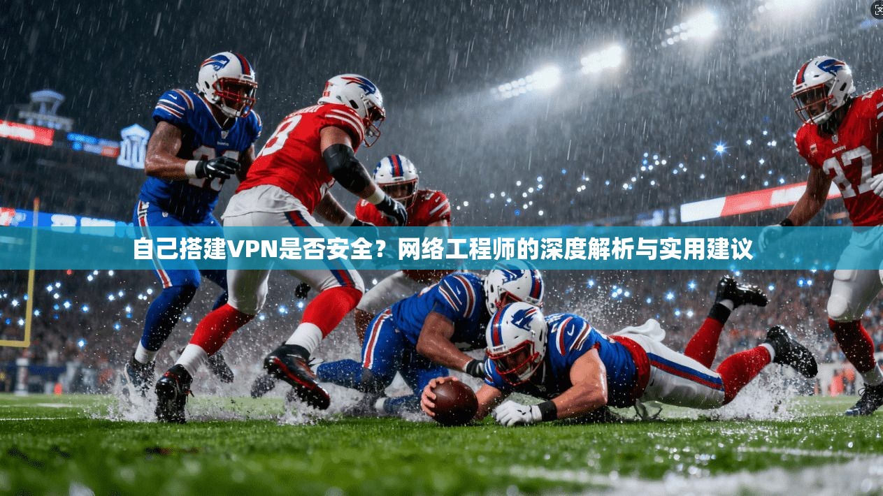 自己搭建VPN是否安全？网络工程师的深度解析与实用建议