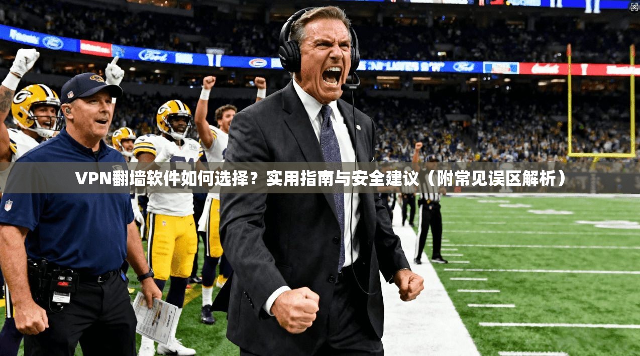 VPN翻墙软件如何选择？实用指南与安全建议（附常见误区解析）