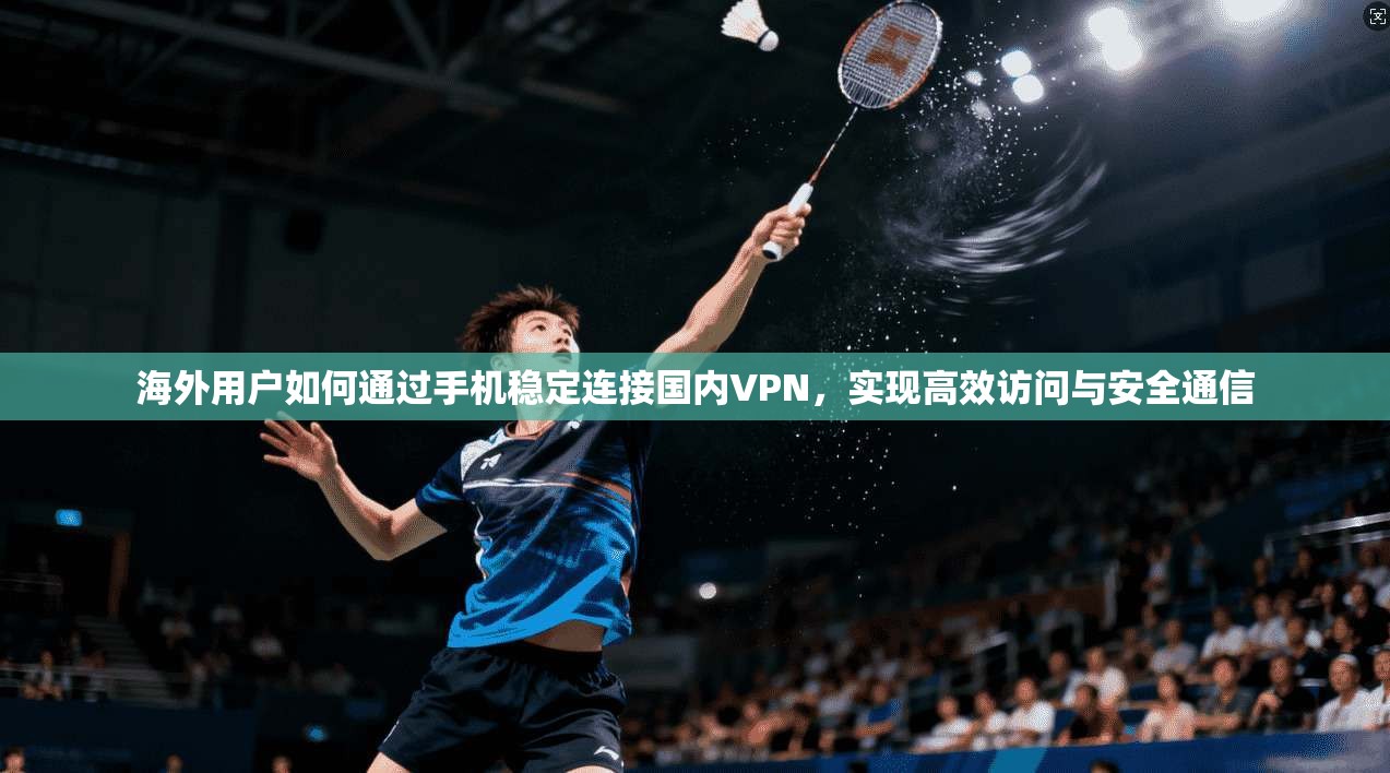 海外用户如何通过手机稳定连接国内VPN，实现高效访问与安全通信