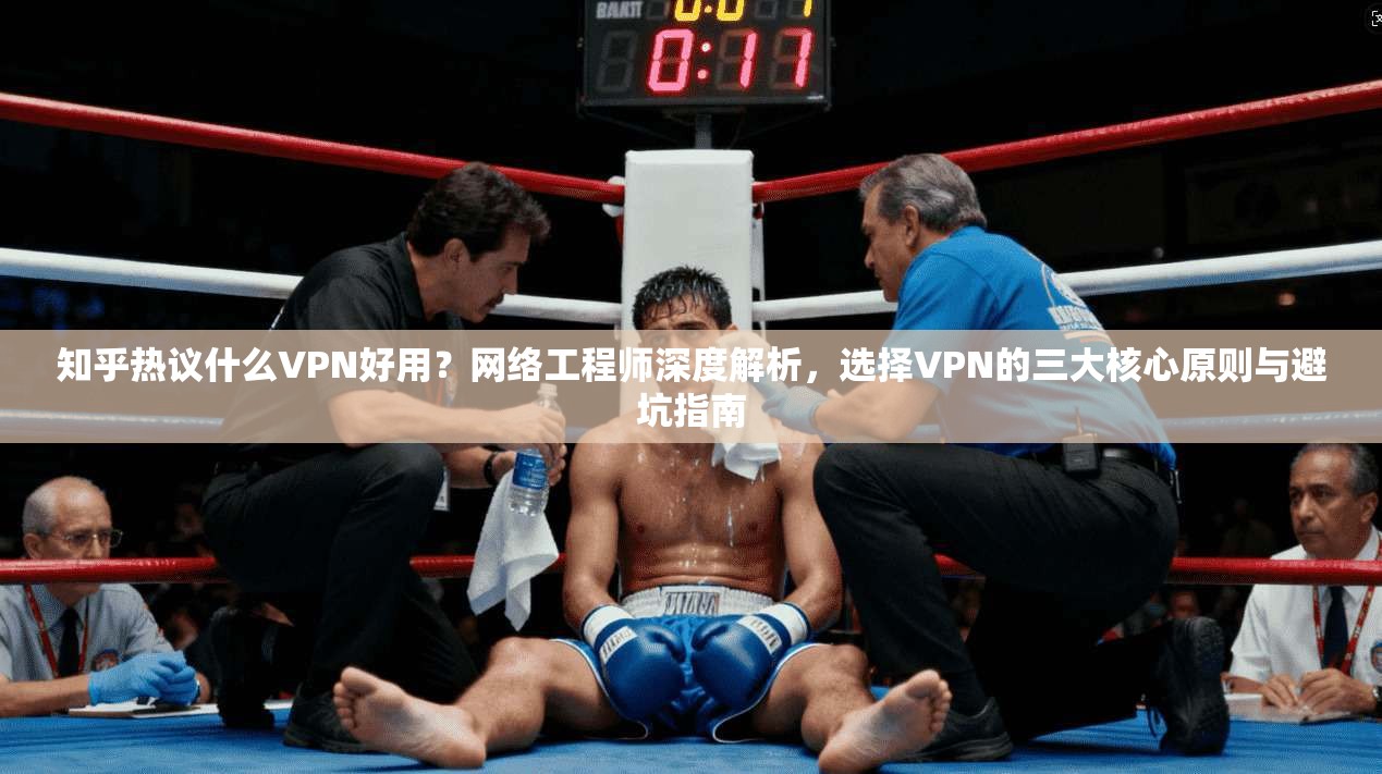 知乎热议什么VPN好用？网络工程师深度解析，选择VPN的三大核心原则与避坑指南