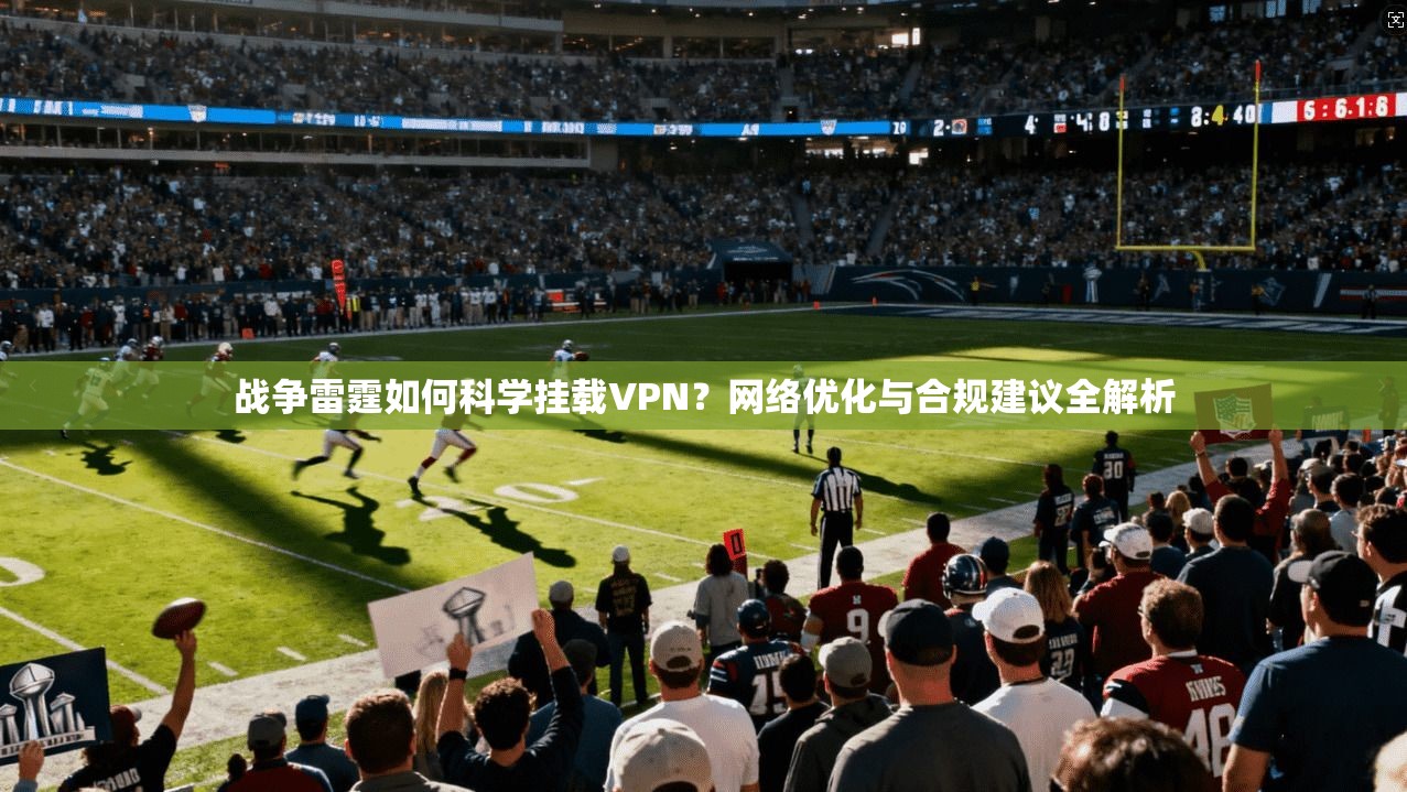 战争雷霆如何科学挂载VPN?网络优化与合规建议全解析
