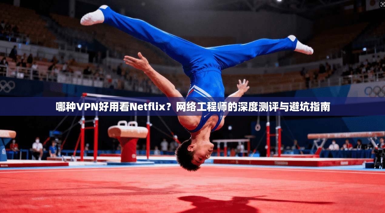 哪种VPN好用看Netflix？网络工程师的深度测评与避坑指南