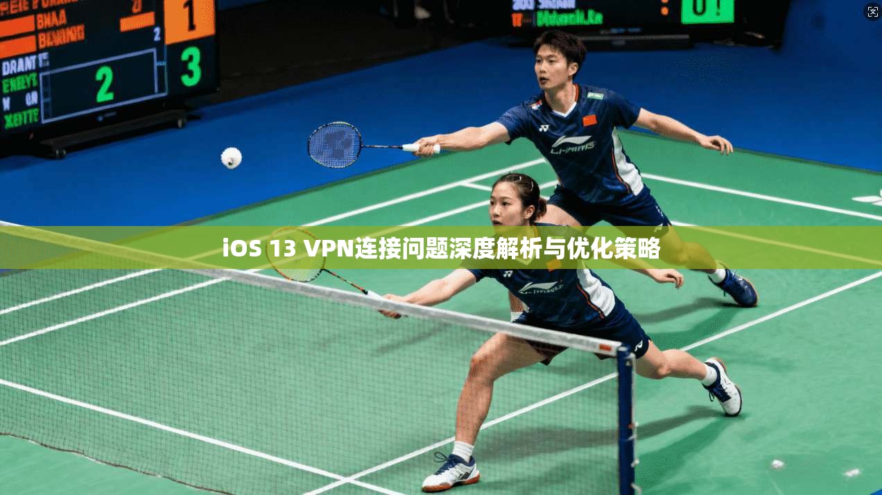 iOS 13 VPN连接问题深度解析与优化策略