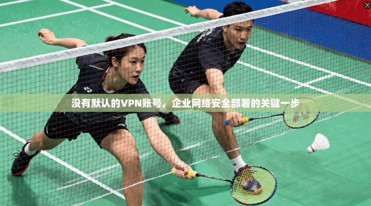 没有默认的VPN账号，企业网络安全部署的关键一步