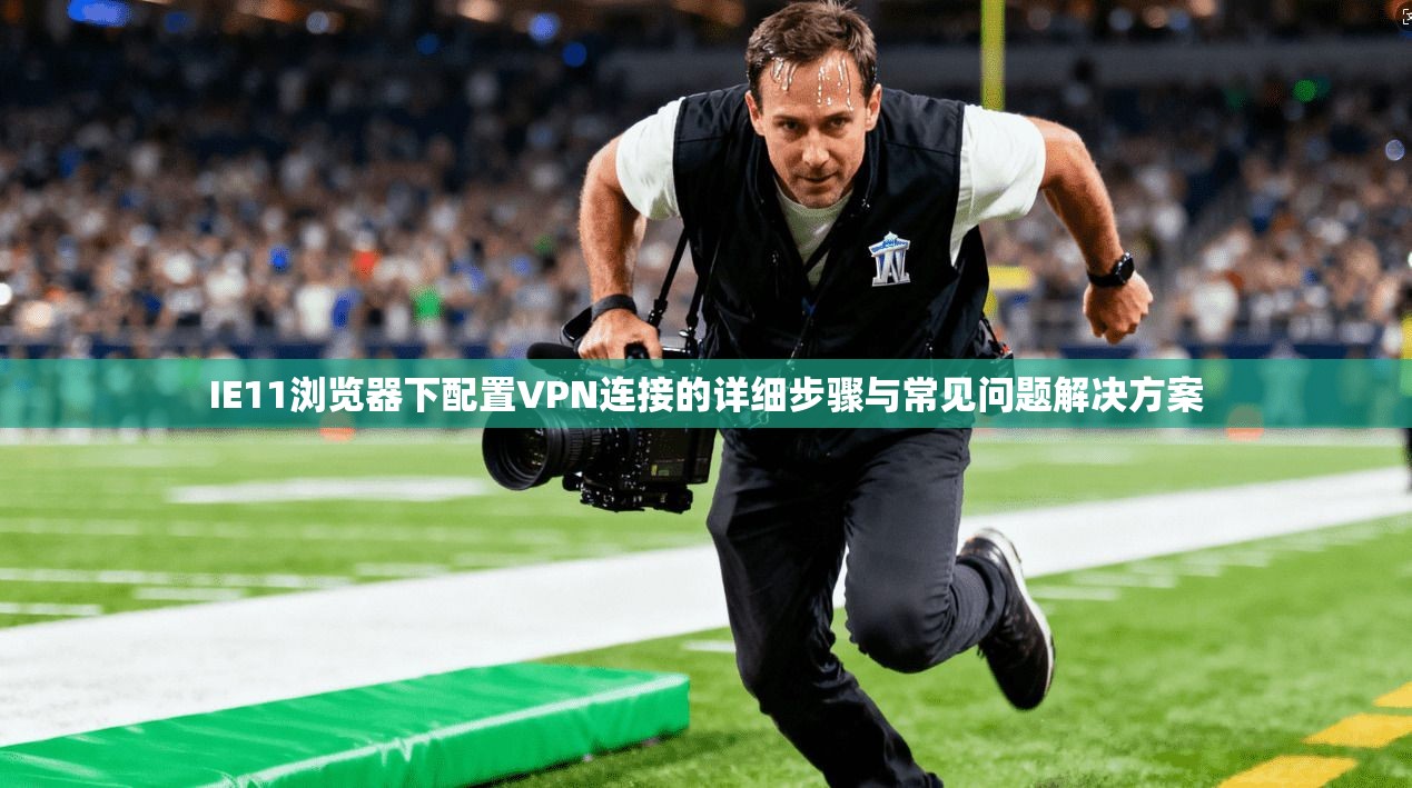 IE11浏览器下配置VPN连接的详细步骤与常见问题解决方案