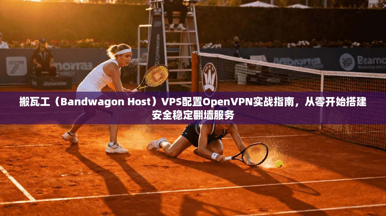 搬瓦工（Bandwagon Host）VPS配置OpenVPN实战指南，从零开始搭建安全稳定翻墙服务