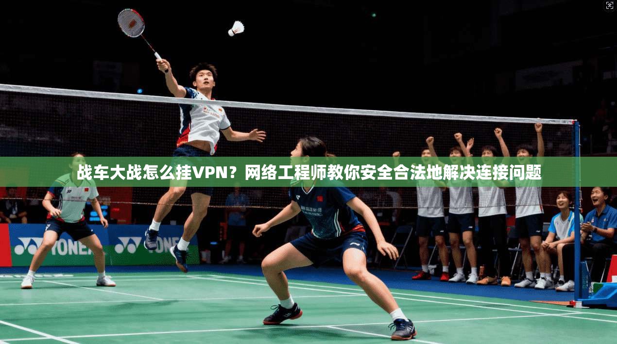 战车大战怎么挂VPN？网络工程师教你安全合法地解决连接问题