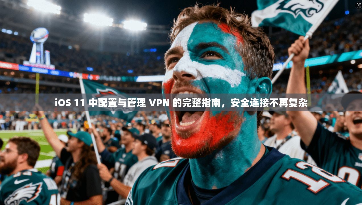 iOS 11 中配置与管理 VPN 的完整指南，安全连接不再复杂