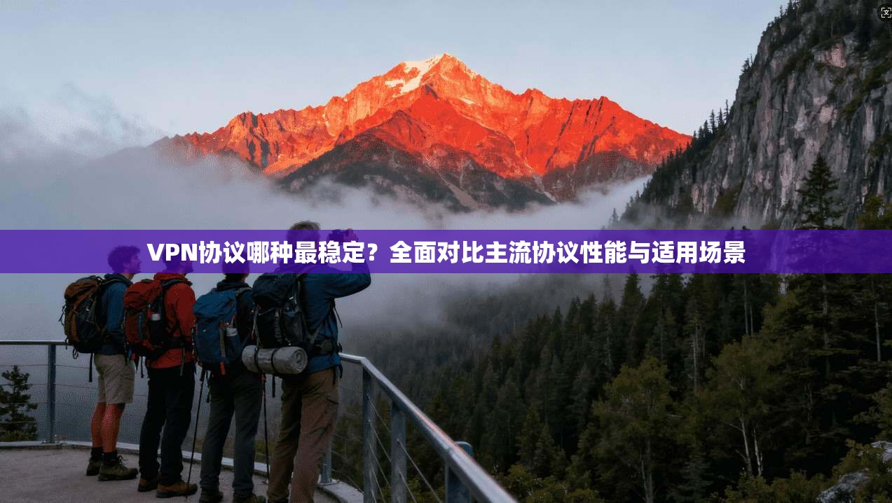 VPN协议哪种最稳定？全面对比主流协议性能与适用场景