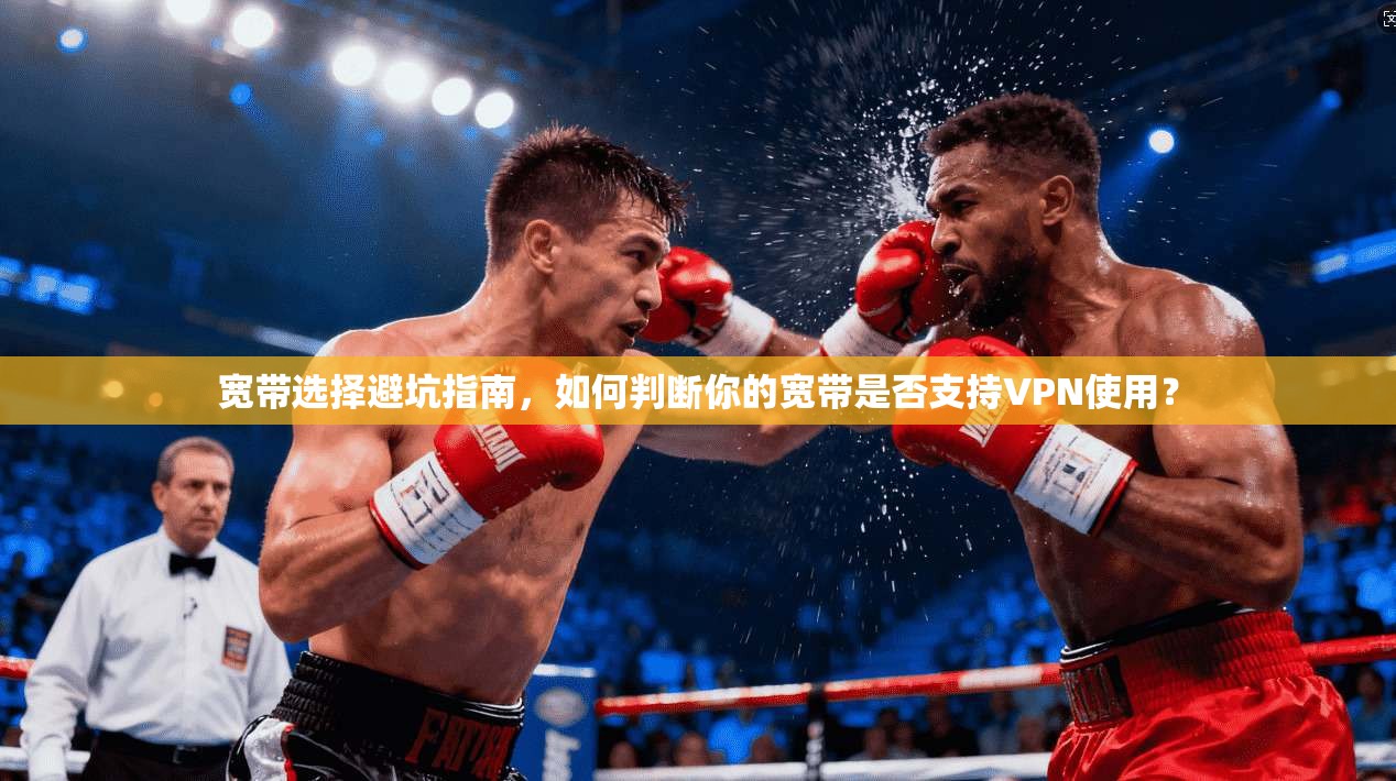 宽带选择避坑指南，如何判断你的宽带是否支持VPN使用？