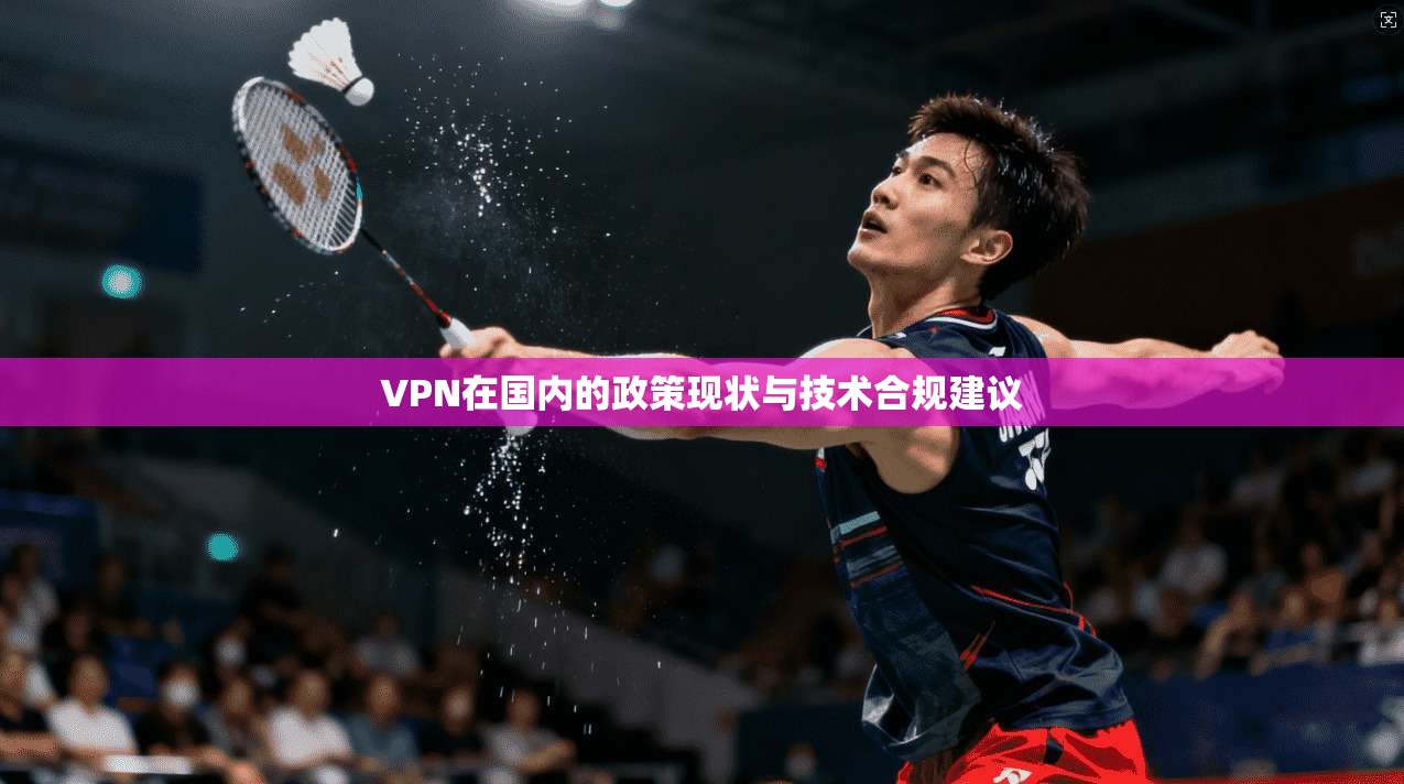 VPN在国内的政策现状与技术合规建议