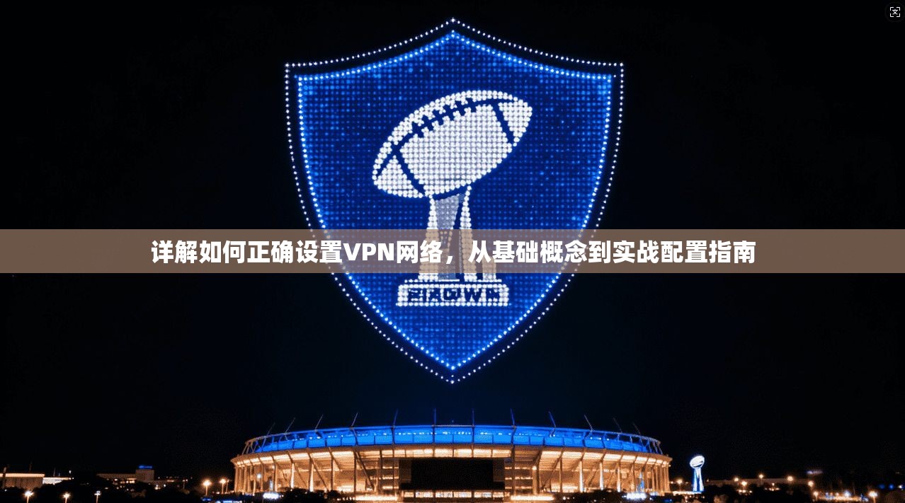 详解如何正确设置VPN网络，从基础概念到实战配置指南