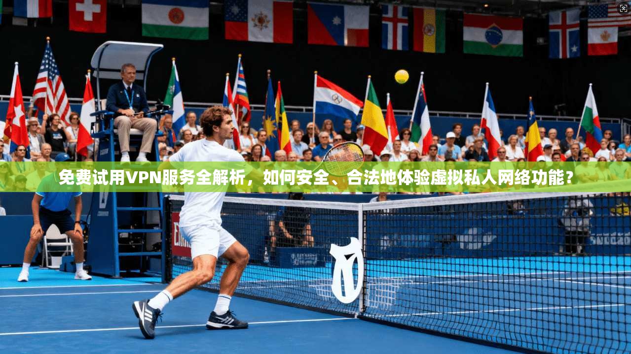 免费试用VPN服务全解析，如何安全、合法地体验虚拟私人网络功能？