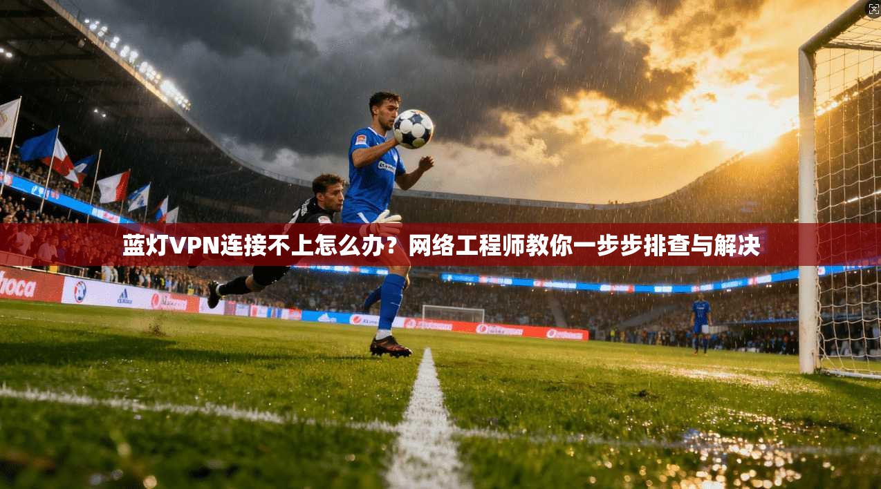 蓝灯VPN连接不上怎么办？网络工程师教你一步步排查与解决