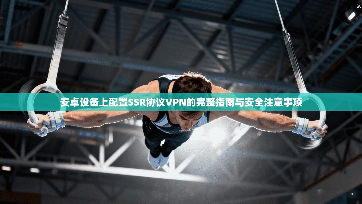 安卓设备上配置SSR协议VPN的完整指南与安全注意事项