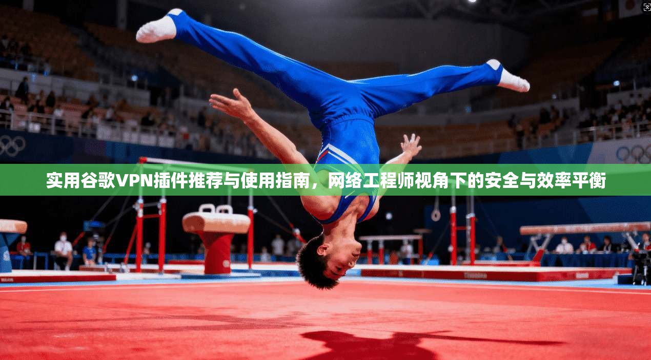 实用谷歌VPN插件推荐与使用指南，网络工程师视角下的安全与效率平衡