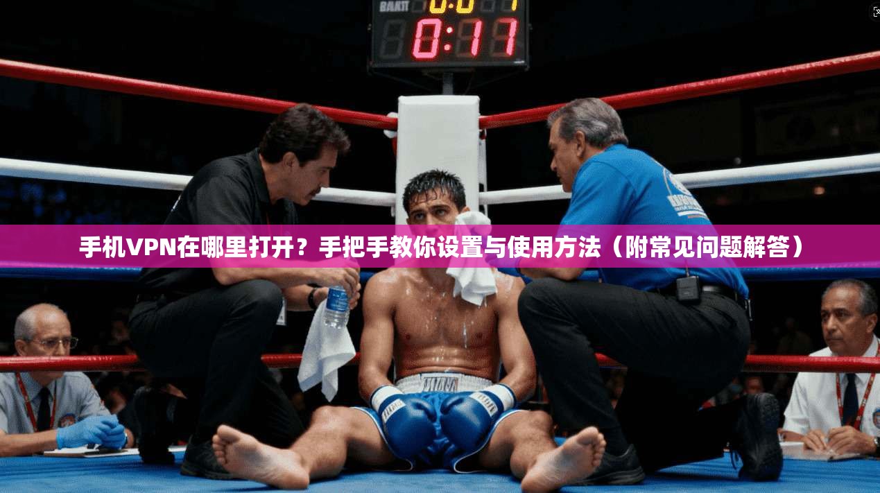 手机VPN在哪里打开？手把手教你设置与使用方法（附常见问题解答）