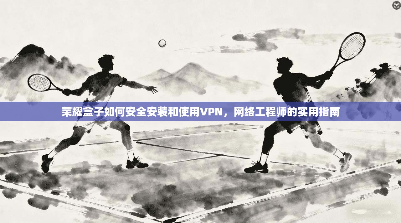 荣耀盒子如何安全安装和使用VPN，网络工程师的实用指南