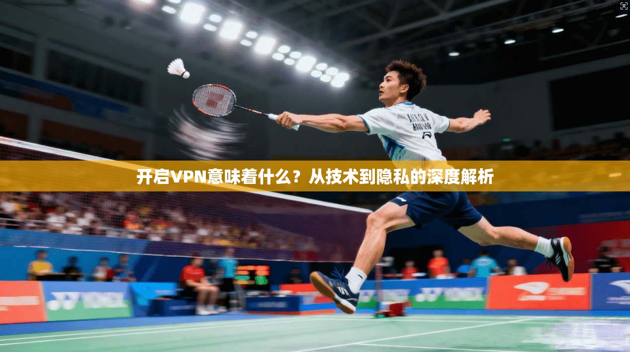 开启VPN意味着什么？从技术到隐私的深度解析