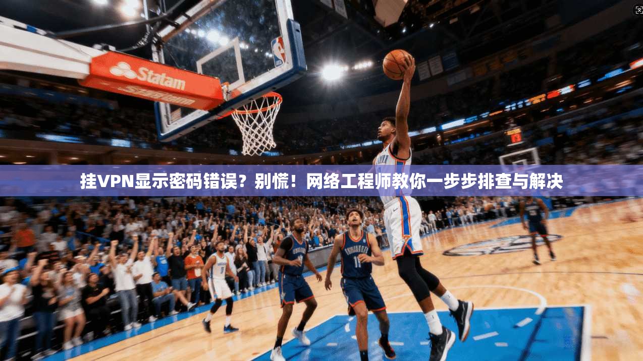 挂VPN显示密码错误？别慌！网络工程师教你一步步排查与解决