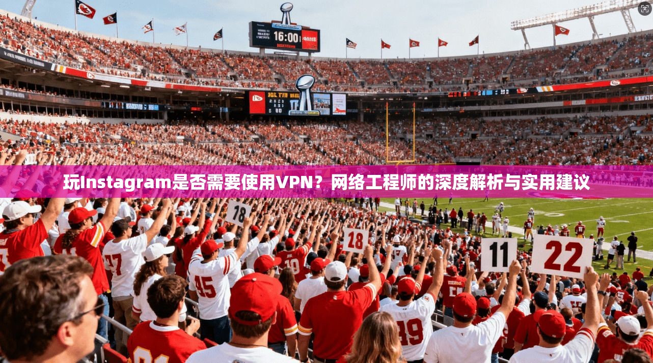 玩Instagram是否需要使用VPN？网络工程师的深度解析与实用建议