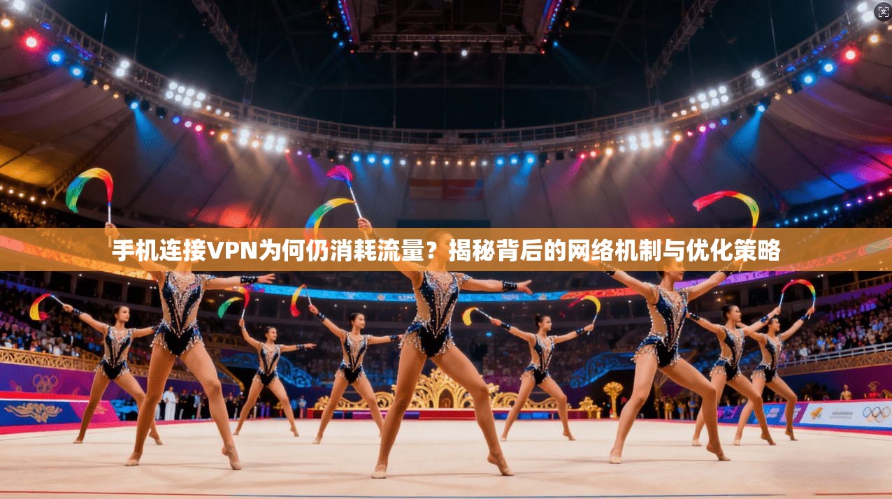 手机连接VPN为何仍消耗流量？揭秘背后的网络机制与优化策略