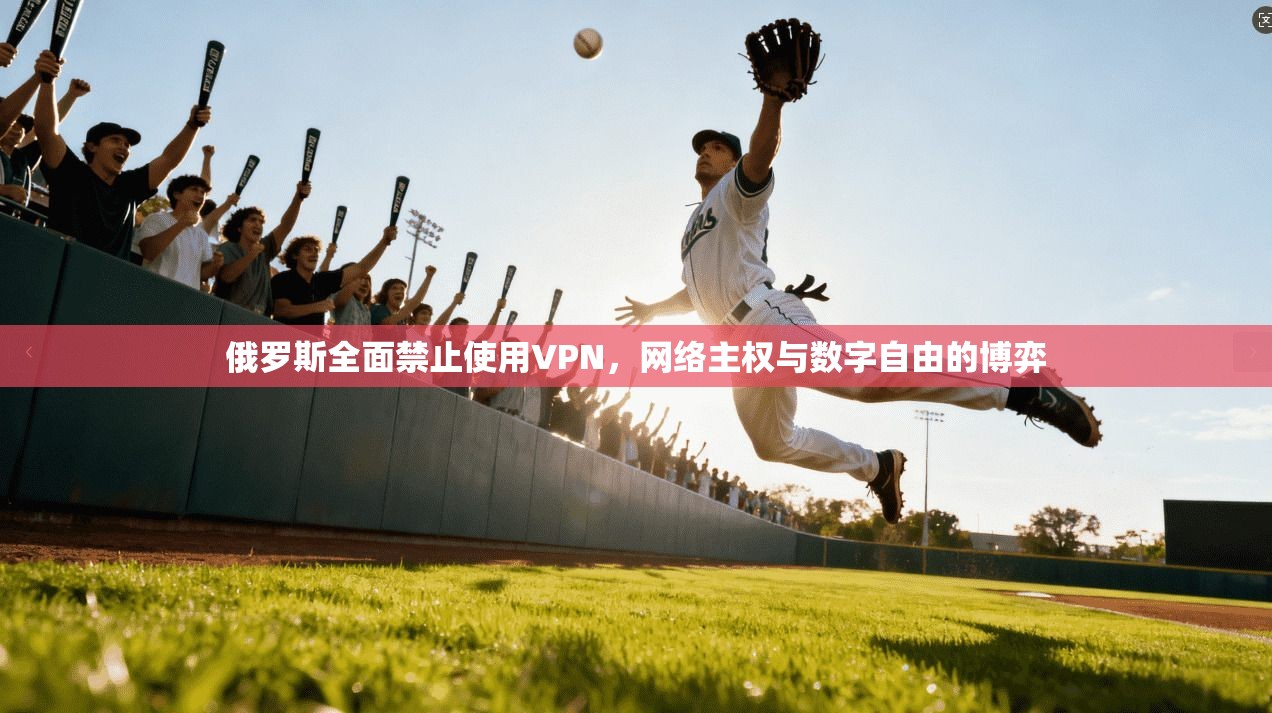 俄罗斯全面禁止使用VPN，网络主权与数字自由的博弈
