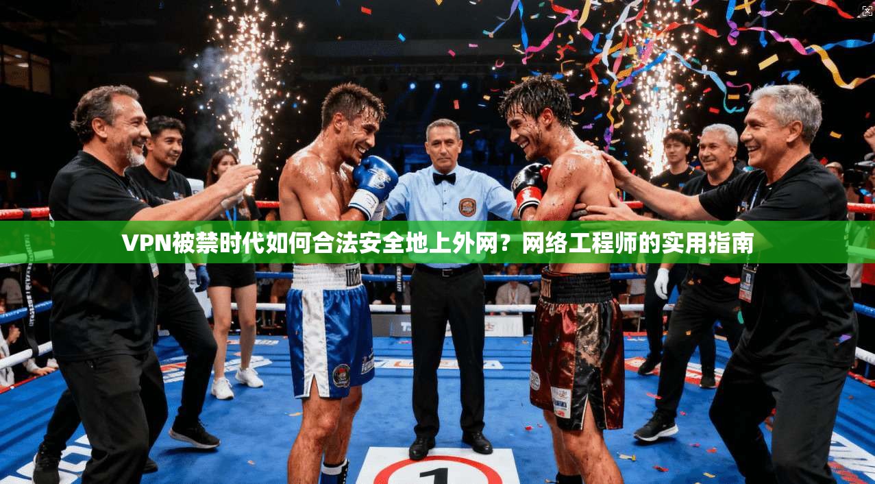 VPN被禁时代如何合法安全地上外网？网络工程师的实用指南