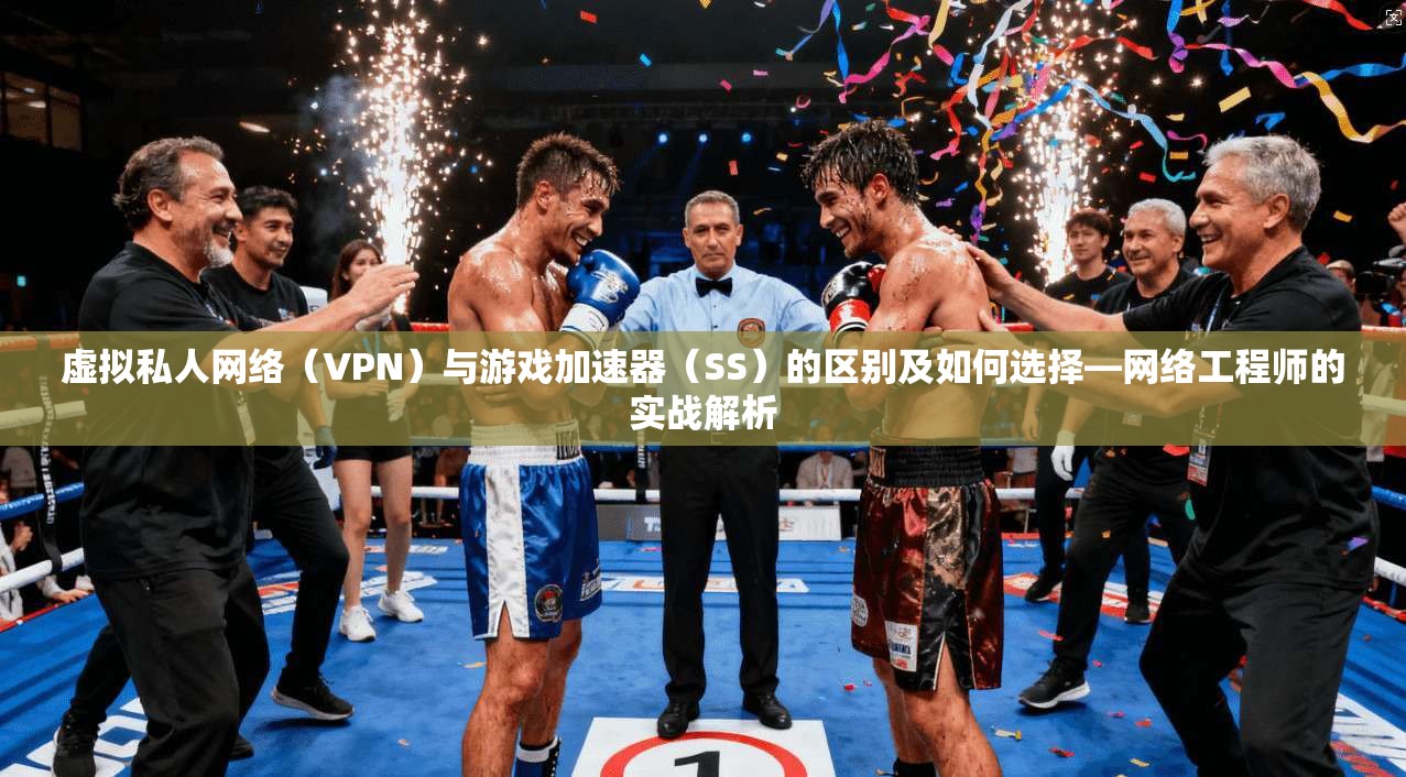 虚拟私人网络（VPN）与游戏加速器（SS）的区别及如何选择—网络工程师的实战解析