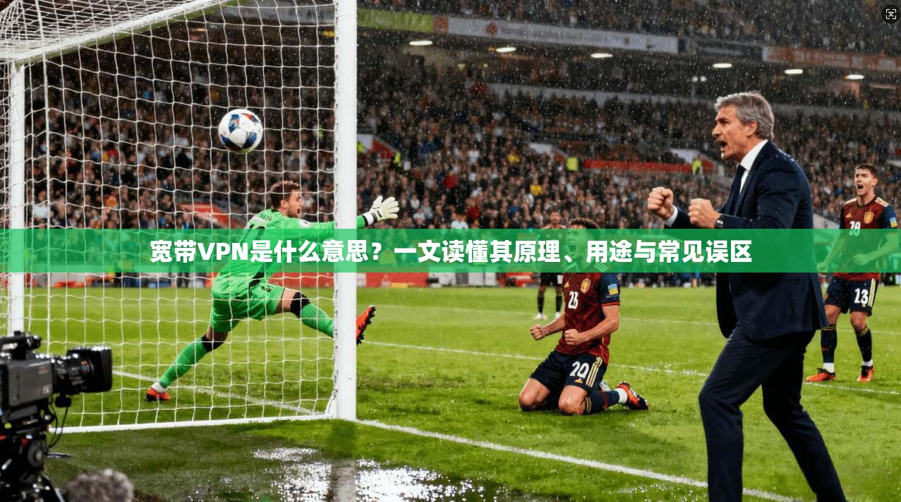 宽带VPN是什么意思？一文读懂其原理、用途与常见误区