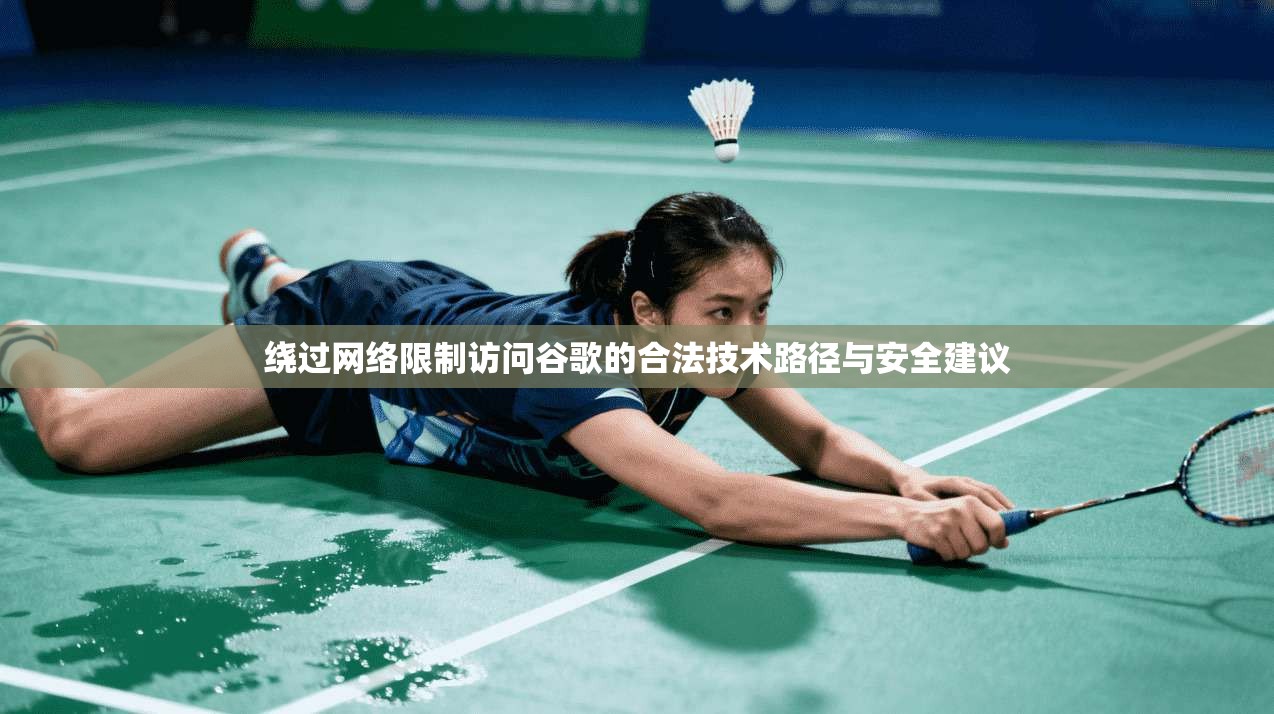 绕过网络限制访问谷歌的合法技术路径与安全建议