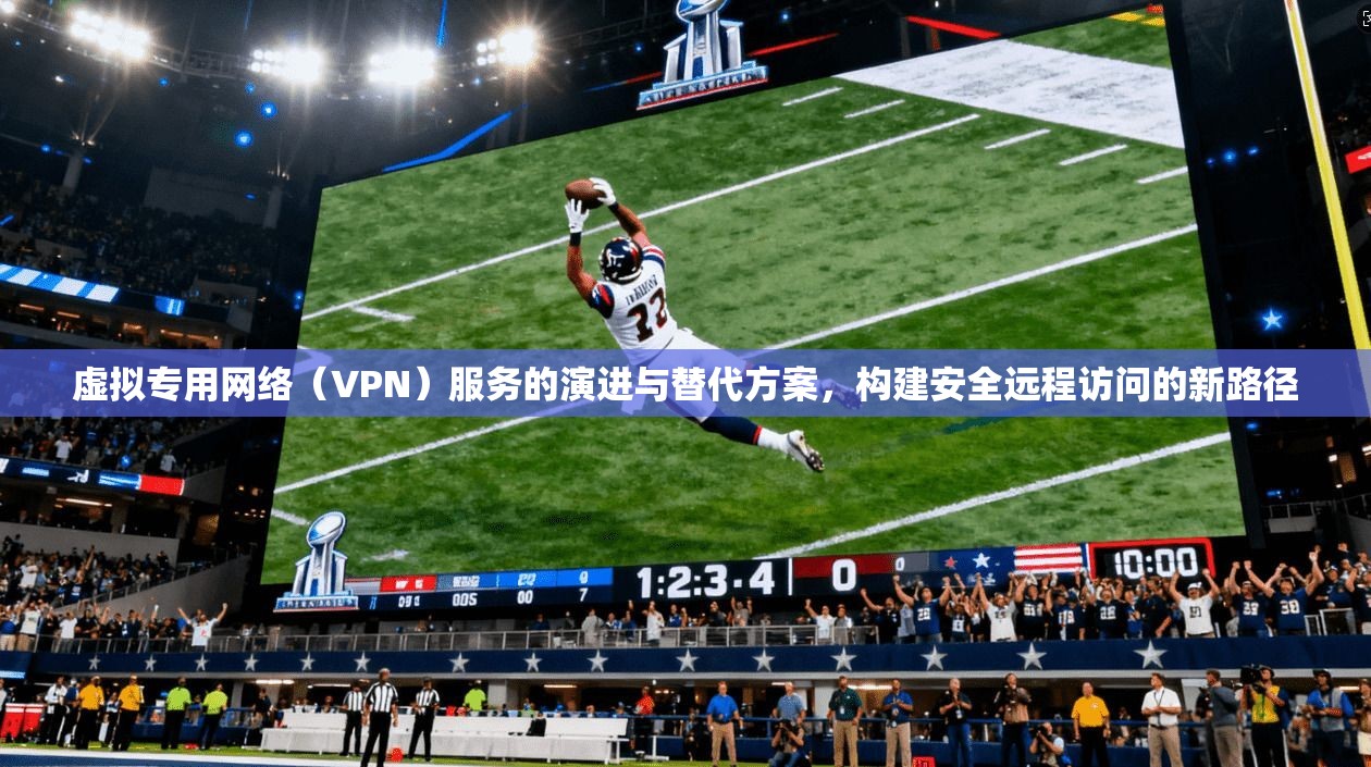 虚拟专用网络（VPN）服务的演进与替代方案，构建安全远程访问的新路径