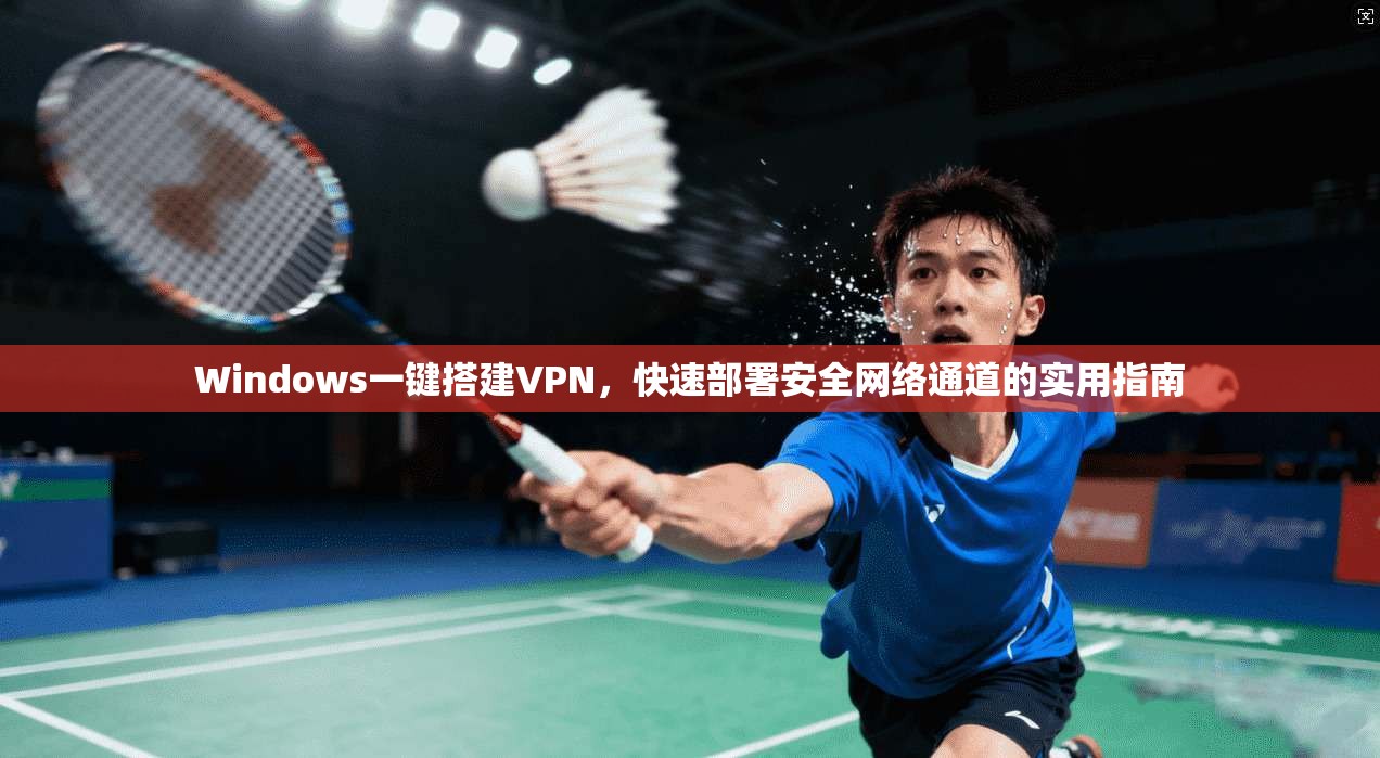 Windows一键搭建VPN，快速部署安全网络通道的实用指南