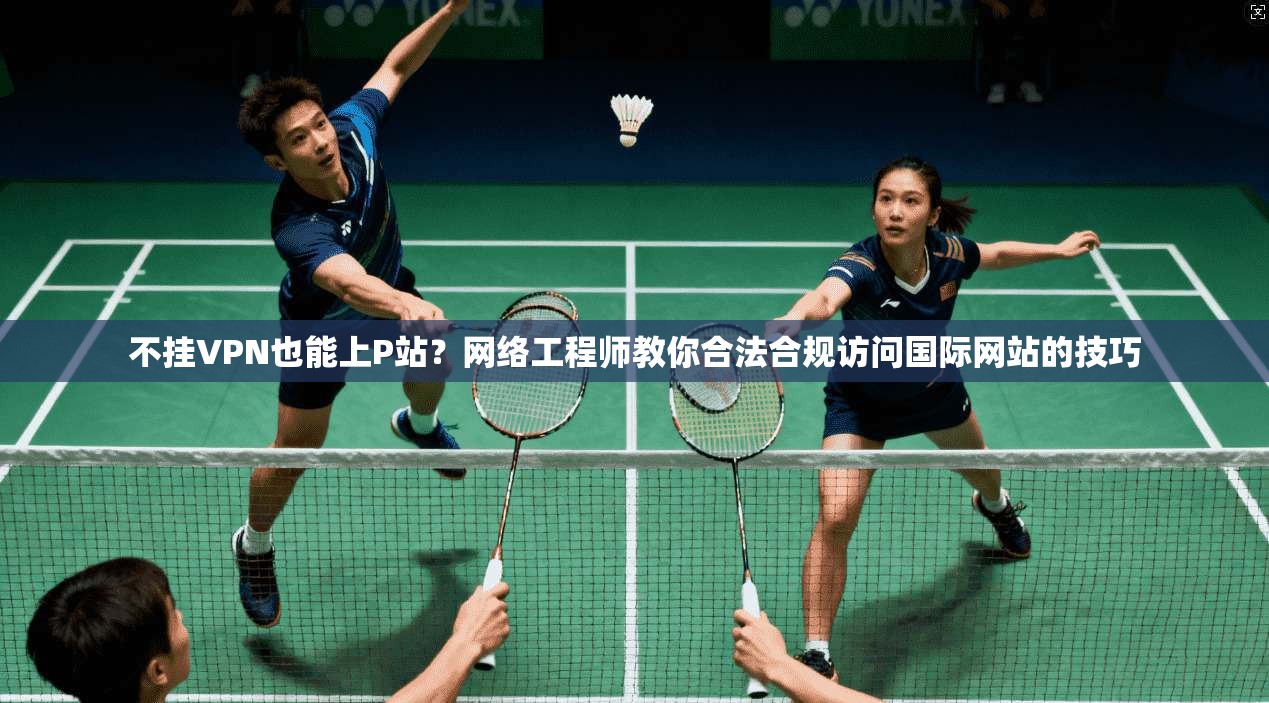 不挂VPN也能上P站？网络工程师教你合法合规访问国际网站的技巧