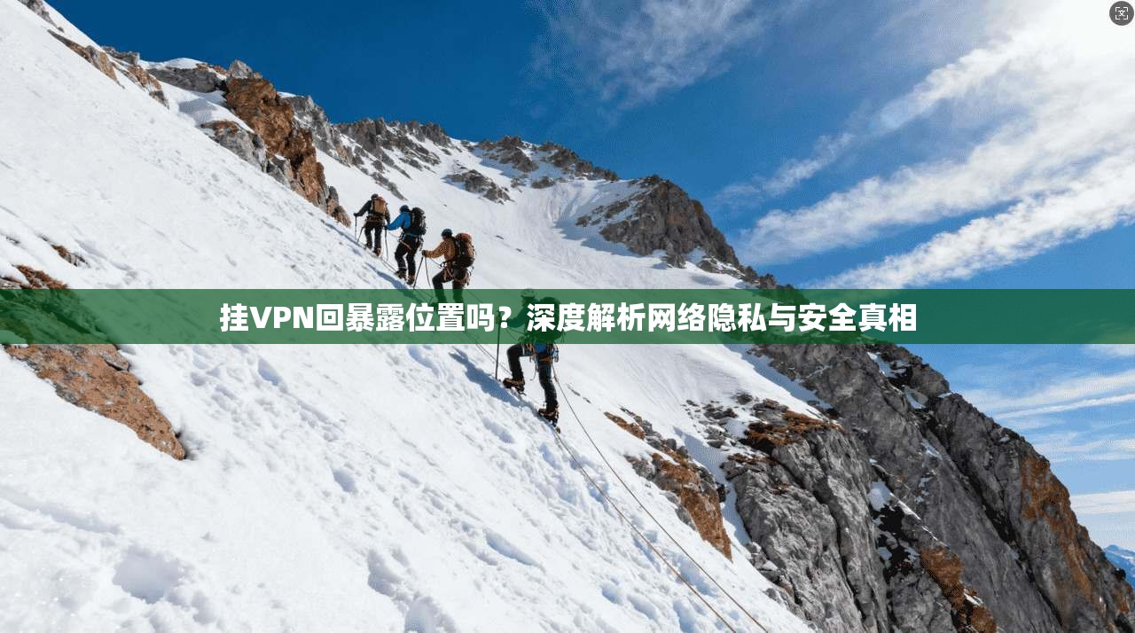 挂VPN回暴露位置吗？深度解析网络隐私与安全真相