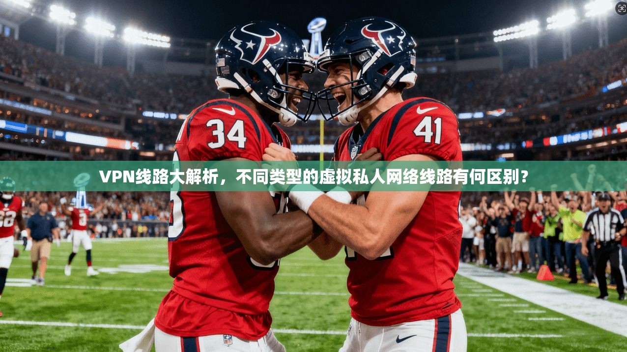 VPN线路大解析，不同类型的虚拟私人网络线路有何区别？