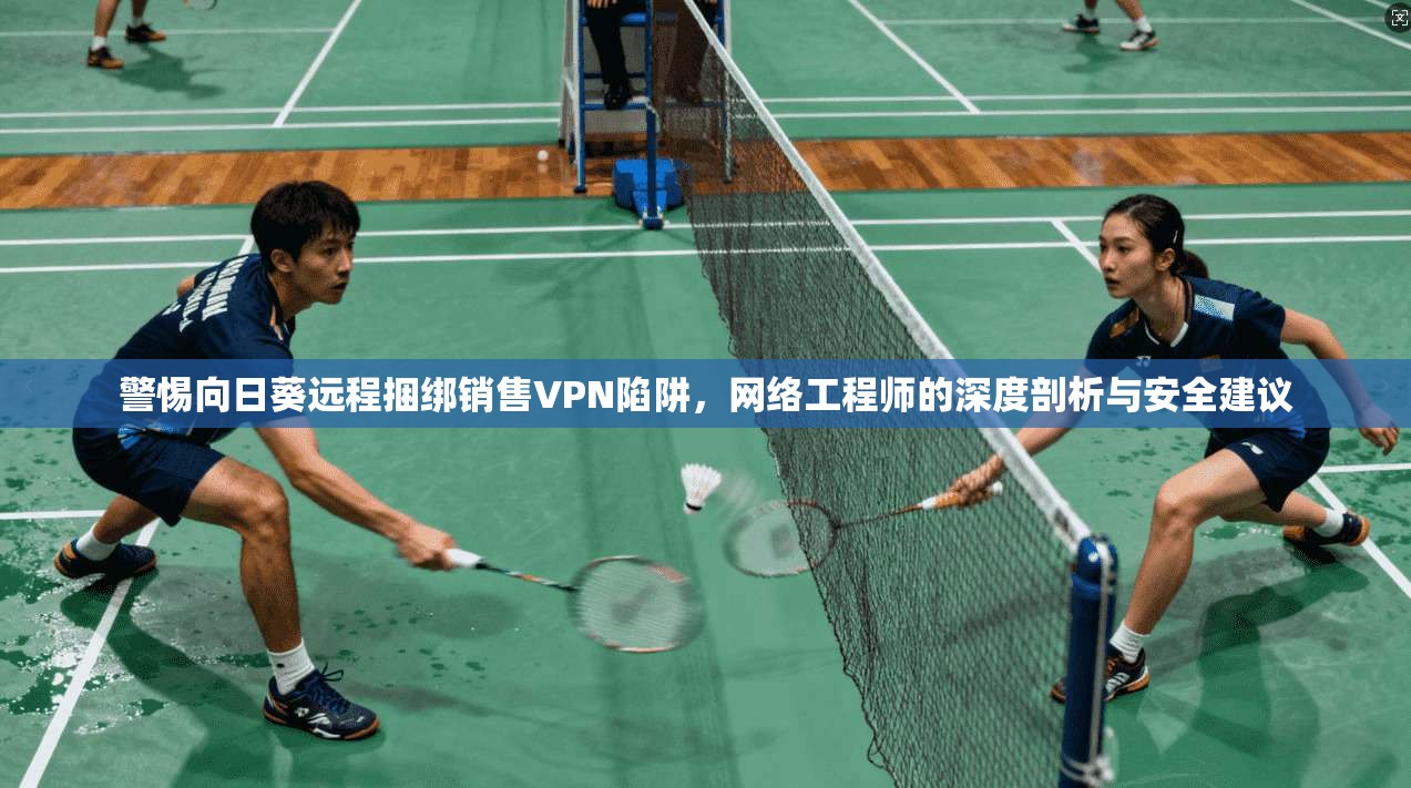 警惕向日葵远程捆绑销售VPN陷阱，网络工程师的深度剖析与安全建议