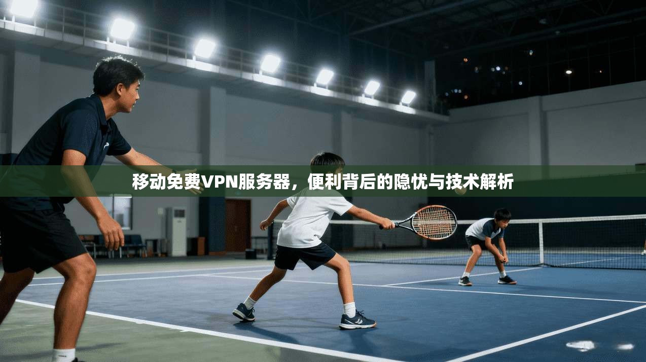 移动免费VPN服务器，便利背后的隐忧与技术解析