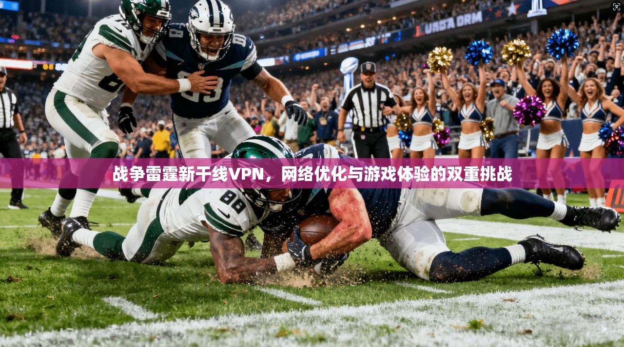 战争雷霆新干线VPN，网络优化与游戏体验的双重挑战