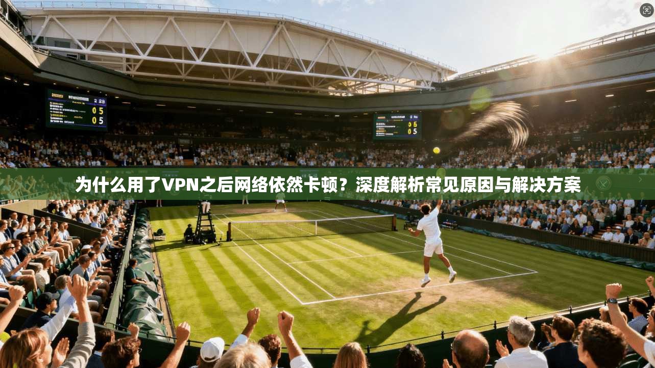 为什么用了VPN之后网络依然卡顿？深度解析常见原因与解决方案