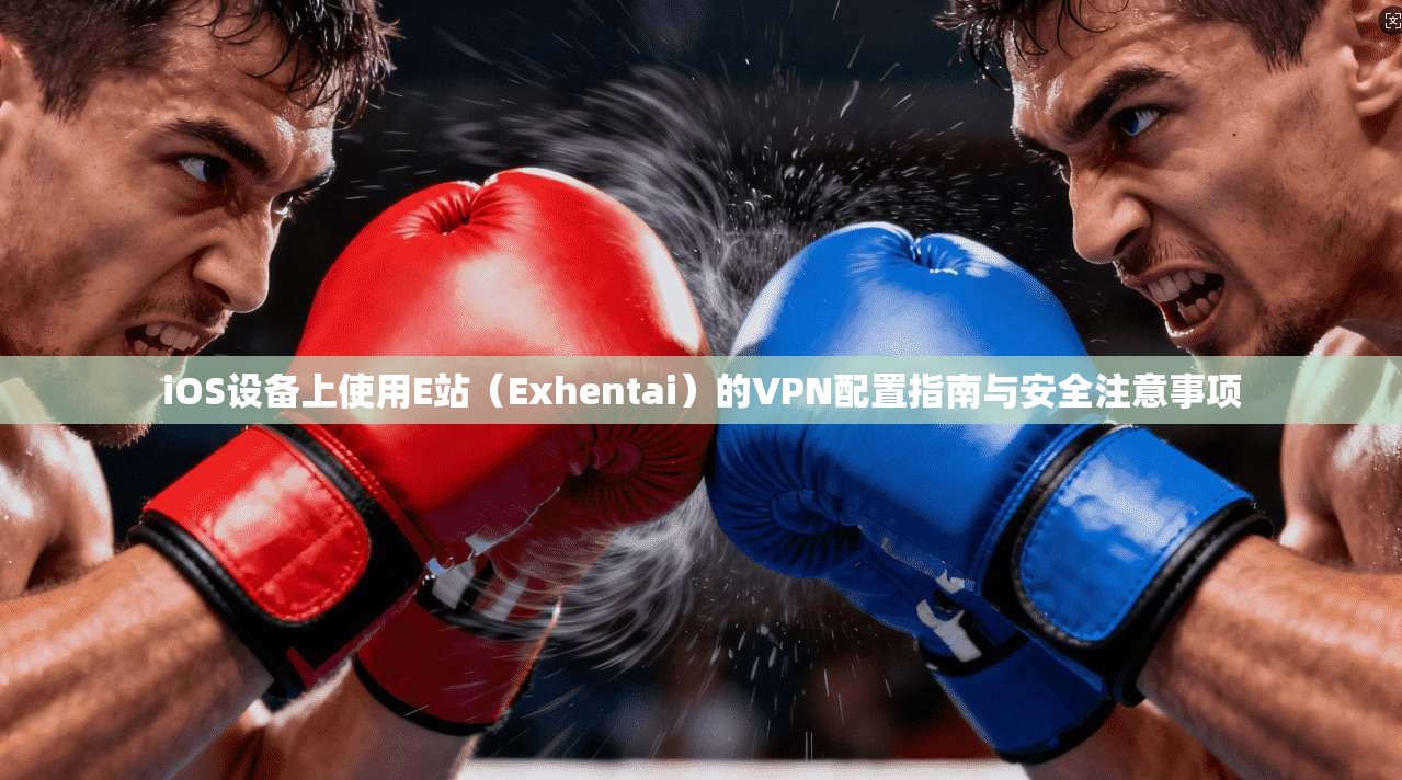 iOS设备上使用E站（Exhentai）的VPN配置指南与安全注意事项